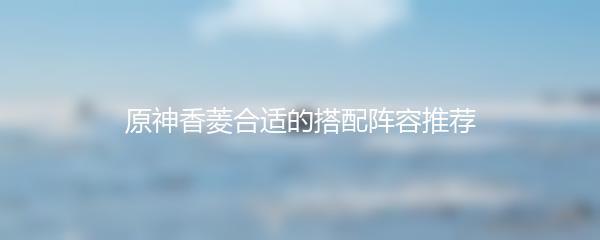 原神香菱合适的搭配阵容推荐