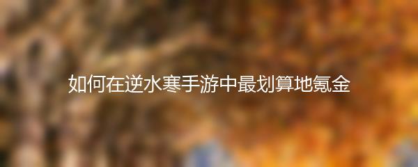 如何在逆水寒手游中最划算地氪金