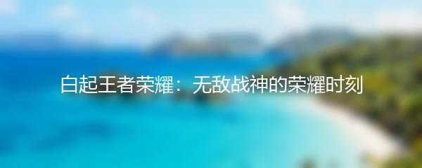 白起王者荣耀：无敌战神的荣耀时刻