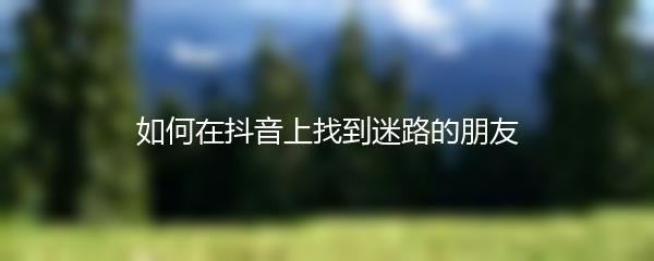 如何在抖音上找到迷路的朋友