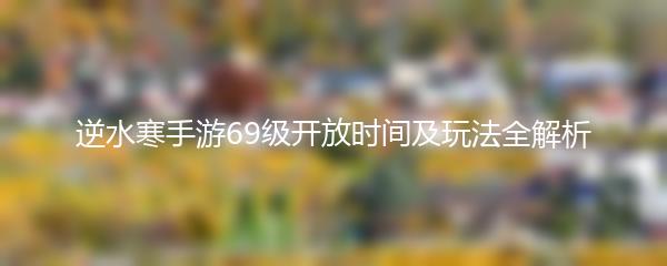 逆水寒手游69级开放时间及玩法全解析