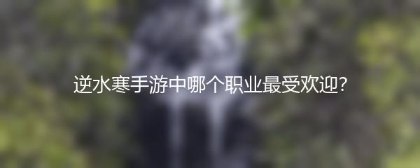 逆水寒手游中哪个职业最受欢迎？