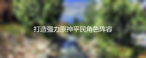 打造强力原神平民角色阵容