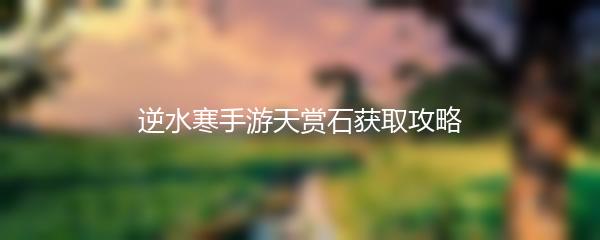 逆水寒手游天赏石获取攻略