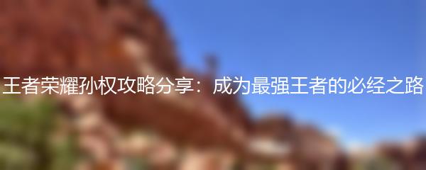 王者荣耀孙权攻略分享：成为最强王者的必经之路