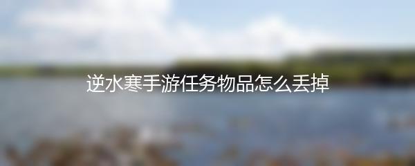 逆水寒手游任务物品怎么丢掉
