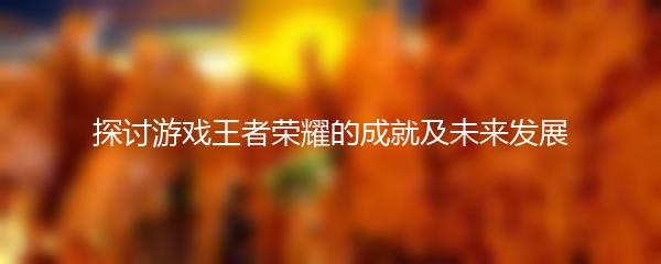 探讨游戏王者荣耀的成就及未来发展