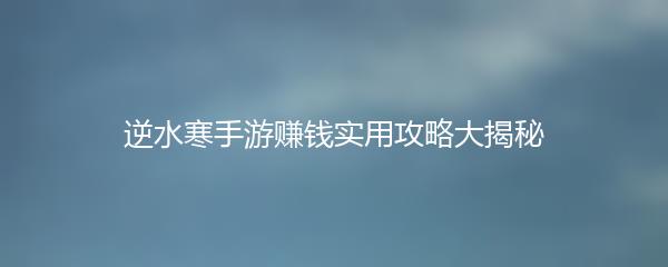 逆水寒手游赚钱实用攻略大揭秘