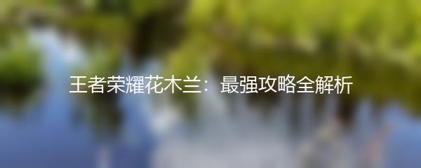 王者荣耀花木兰：最强攻略全解析