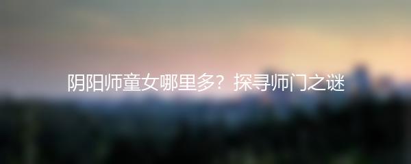 阴阳师童女哪里多？探寻师门之谜