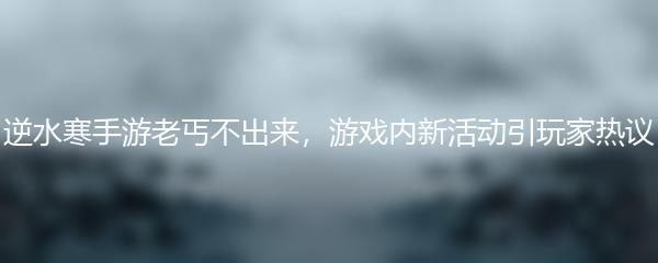 逆水寒手游老丐不出来，游戏内新活动引玩家热议