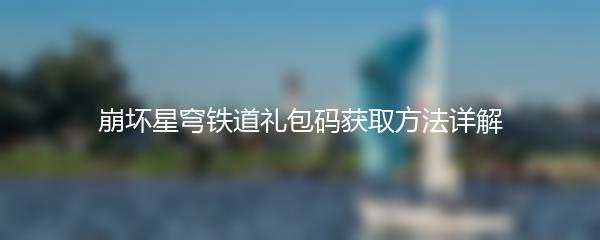 崩坏星穹铁道礼包码获取方法详解