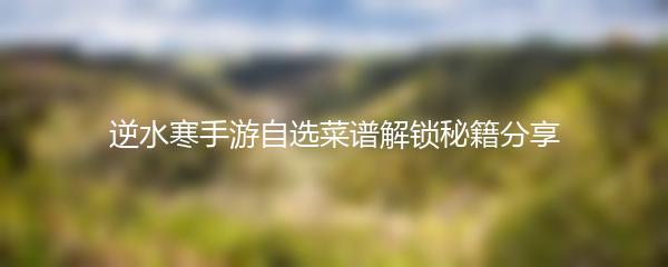 逆水寒手游自选菜谱解锁秘籍分享