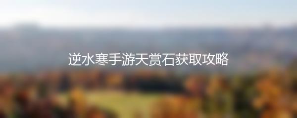 逆水寒手游天赏石获取攻略