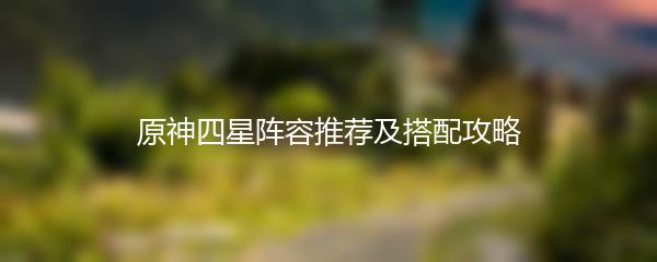 原神四星阵容推荐及搭配攻略