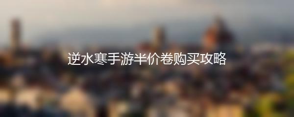 逆水寒手游半价卷购买攻略