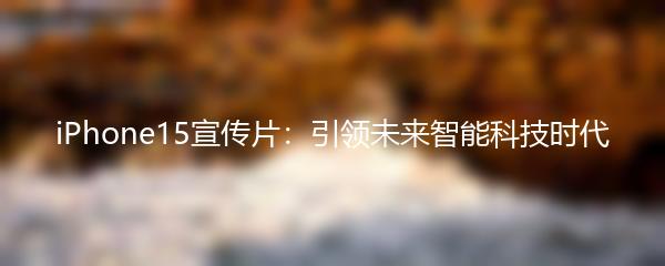 iPhone15宣传片：引领未来智能科技时代