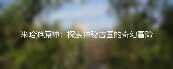 米哈游原神：探索神秘古国的奇幻冒险