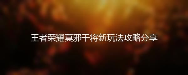 王者荣耀莫邪干将新玩法攻略分享
