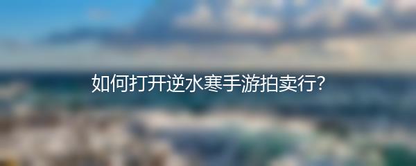 如何打开逆水寒手游拍卖行？