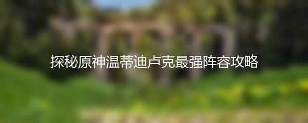 探秘原神温蒂迪卢克最强阵容攻略