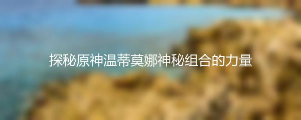 探秘原神温蒂莫娜神秘组合的力量