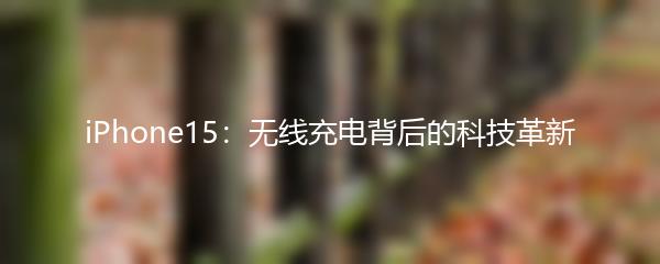 iPhone15：无线充电背后的科技革新