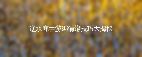 逆水寒手游绑情缘技巧大揭秘