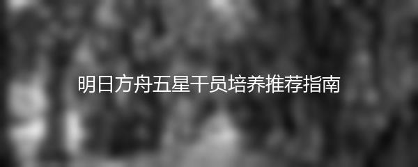 明日方舟五星干员培养推荐指南