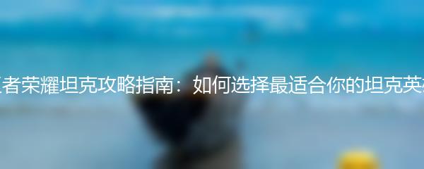 王者荣耀坦克攻略指南：如何选择最适合你的坦克英雄