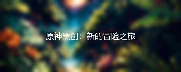 原神黑剑：新的冒险之旅