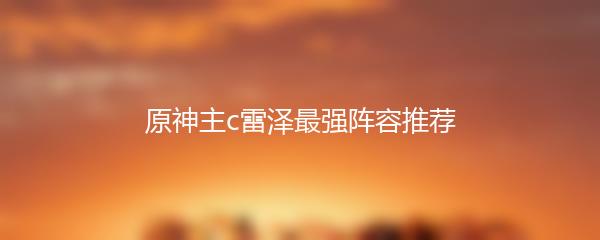 原神主c雷泽最强阵容推荐