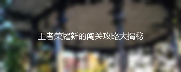 王者荣耀新的闯关攻略大揭秘