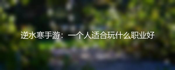 逆水寒手游：一个人适合玩什么职业好