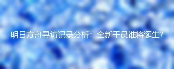 明日方舟寻访记录分析：全新干员谁将诞生？