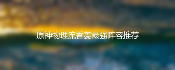 原神物理流香菱最强阵容推荐