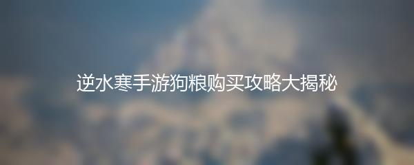 逆水寒手游狗粮购买攻略大揭秘