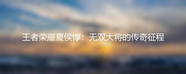 王者荣耀夏侯惇：无双大将的传奇征程