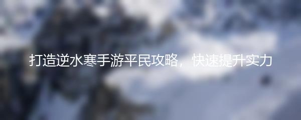 打造逆水寒手游平民攻略，快速提升实力