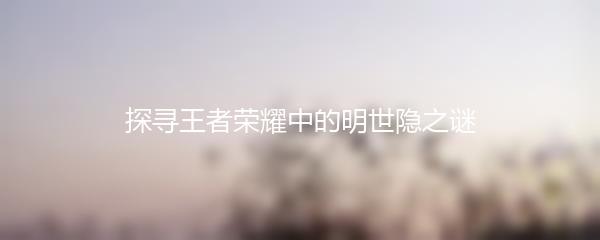 探寻王者荣耀中的明世隐之谜