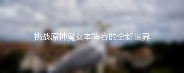 挑战原神魔女本阵容的全新世界