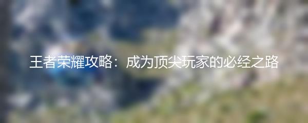 王者荣耀攻略：成为顶尖玩家的必经之路
