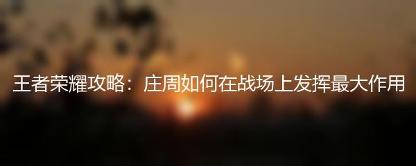 王者荣耀攻略：庄周如何在战场上发挥最大作用