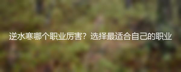 逆水寒哪个职业厉害？选择最适合自己的职业