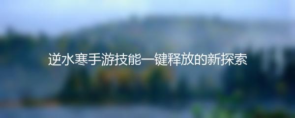 逆水寒手游技能一键释放的新探索