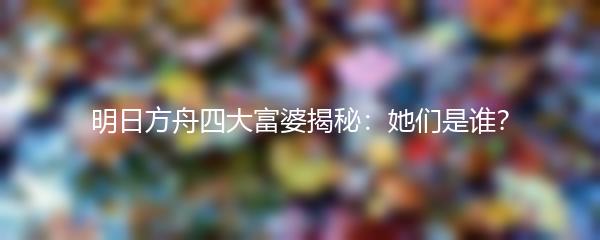 明日方舟四大富婆揭秘：她们是谁？