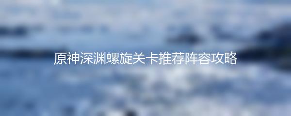 原神深渊螺旋关卡推荐阵容攻略
