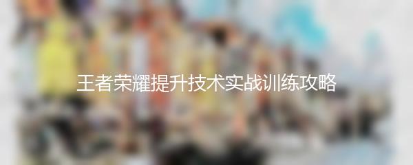 王者荣耀提升技术实战训练攻略