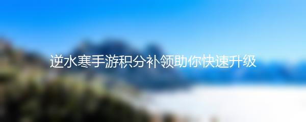 逆水寒手游积分补领助你快速升级