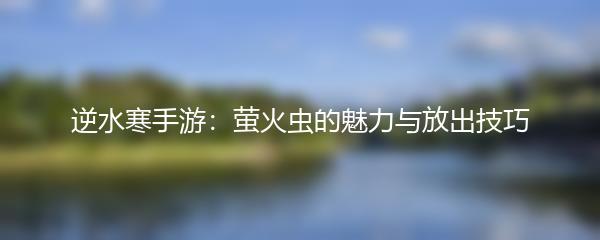逆水寒手游：萤火虫的魅力与放出技巧